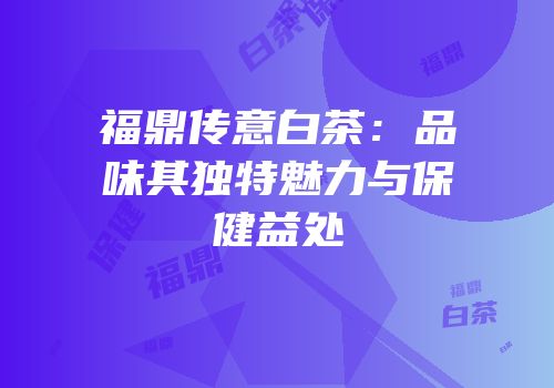 福鼎传意白茶：品味其独特魅力与保健益处