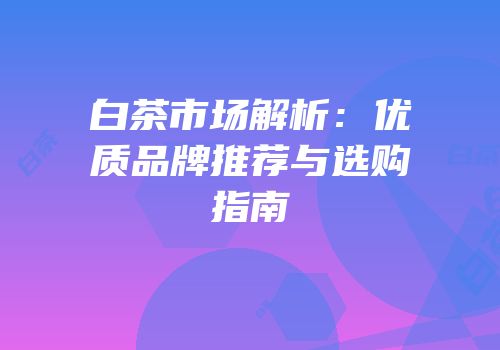 白茶市场解析：优质品牌推荐与选购指南