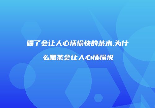 喝了会让人心情愉快的茶水,为什么喝茶会让人心情愉悦