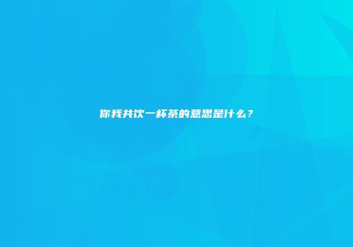 你我共饮一杯茶的意思是什么？