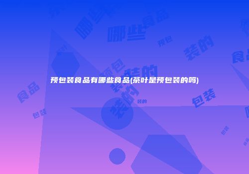 预包装食品有哪些食品(茶叶是预包装的吗)