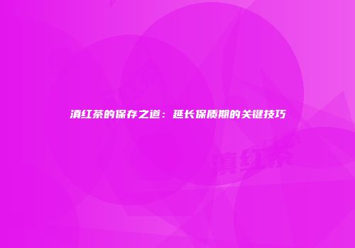 滇红茶的保存之道：延长保质期的关键技巧