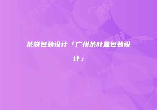 茶袋包装设计「广州茶叶盒包装设计」