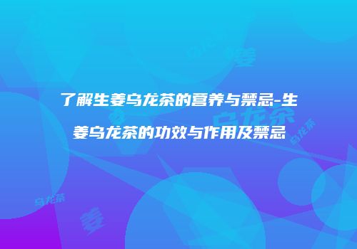 了解生姜乌龙茶的营养与禁忌-生姜乌龙茶的功效与作用及禁忌