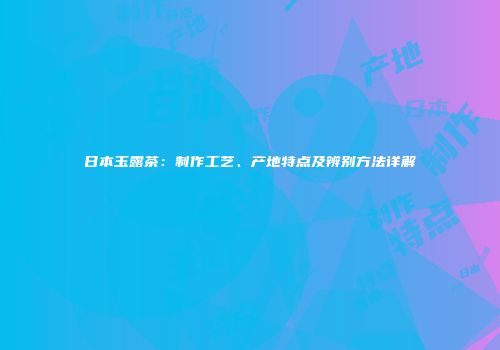 日本玉露茶：制作工艺、产地特点及辨别方法详解