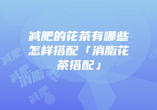 减肥的花茶有哪些怎样搭配「消脂花茶搭配」