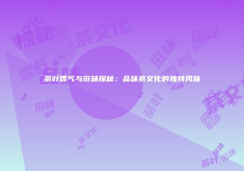 茶叶香气与滋味探秘：品味茶文化的独特风味
