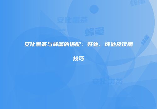 安化黑茶与蜂蜜的搭配：好处、坏处及饮用技巧