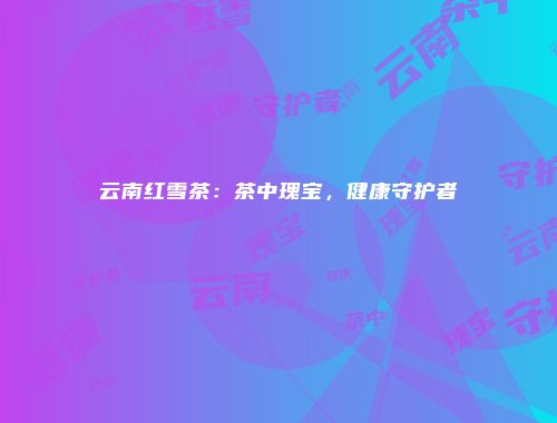 云南红雪茶：茶中瑰宝，健康守护者
