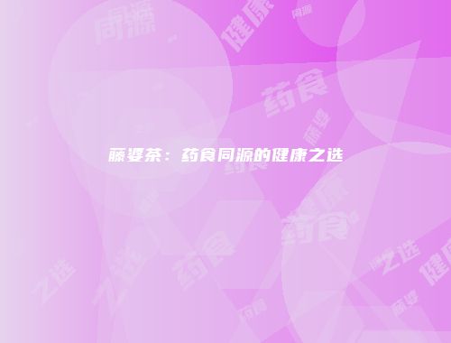 藤婆茶：药食同源的健康之选
