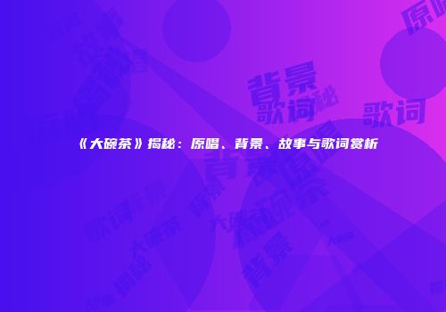 《大碗茶》揭秘：原唱、背景、故事与歌词赏析
