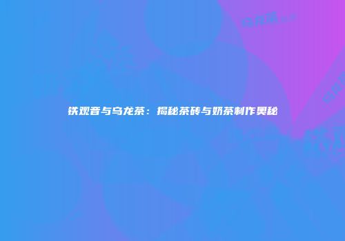 铁观音与乌龙茶：揭秘茶砖与奶茶制作奥秘