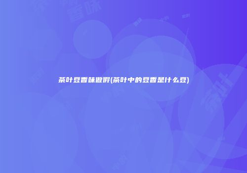 茶叶豆香味做假(茶叶中的豆香是什么豆)