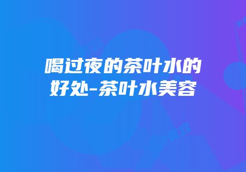 喝过夜的茶叶水的好处-茶叶水美容