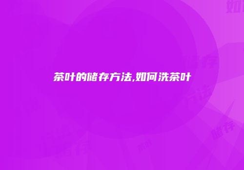 茶叶的储存方法,如何洗茶叶