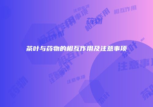 茶叶与药物的相互作用及注意事项