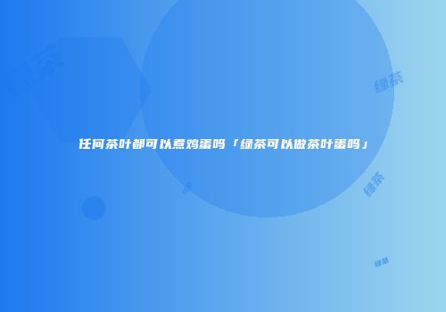 任何茶叶都可以煮鸡蛋吗「绿茶可以做茶叶蛋吗」