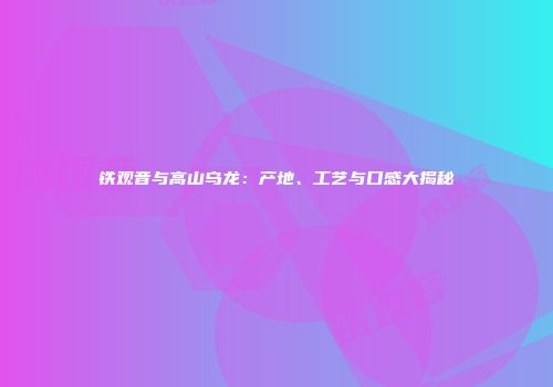 铁观音与高山乌龙：产地、工艺与口感大揭秘