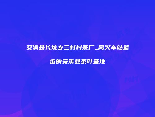 安溪县长坑乡三村村茶厂_离火车站最近的安溪县茶叶基地