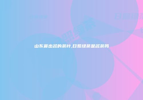 山东最出名的茶叶,日照绿茶是名茶吗
