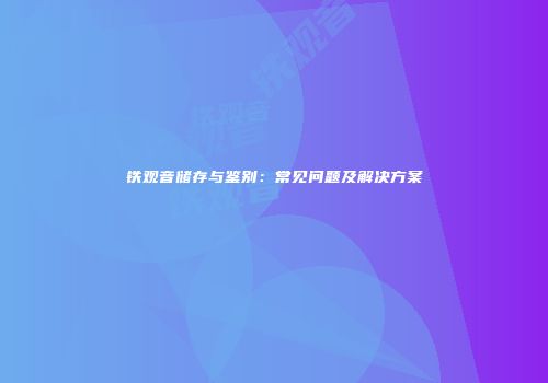 铁观音储存与鉴别：常见问题及解决方案
