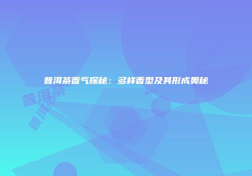 普洱茶香气探秘：多样香型及其形成奥秘
