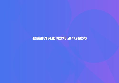 碧螺春有减肥功效吗,茶叶减肥吗