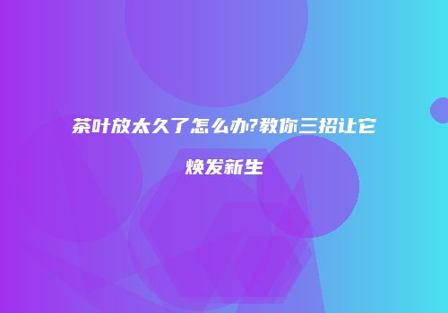茶叶放太久了怎么办?教你三招让它焕发新生