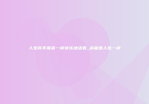 人生何不像茶一样快乐地活着_茶就像人生一样