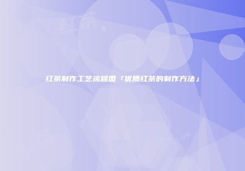 红茶制作工艺流程图「优质红茶的制作方法」