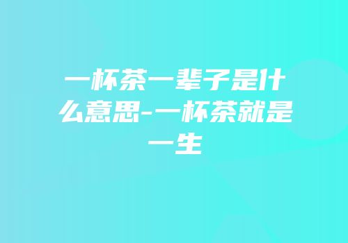 一杯茶一辈子是什么意思-一杯茶就是一生