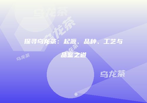 探寻乌龙茶：起源、品种、工艺与品鉴之道