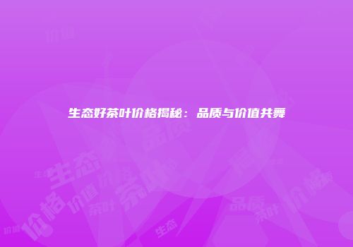 生态好茶叶价格揭秘：品质与价值共舞