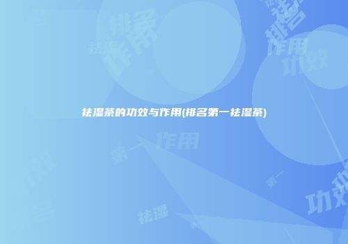 祛湿茶的功效与作用(排名第一祛湿茶)