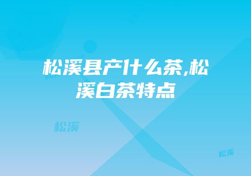 松溪县产什么茶,松溪白茶特点