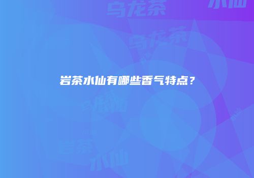 岩茶水仙有哪些香气特点？
