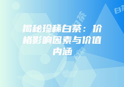揭秘珍稀白茶：价格影响因素与价值内涵