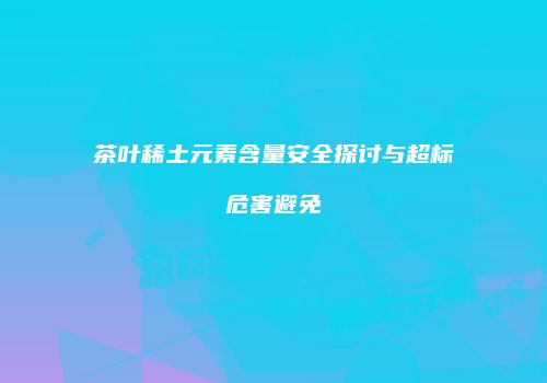 茶叶稀土元素含量安全探讨与超标危害避免