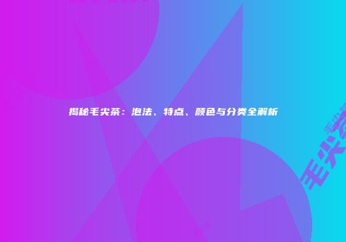 揭秘毛尖茶：泡法、特点、颜色与分类全解析