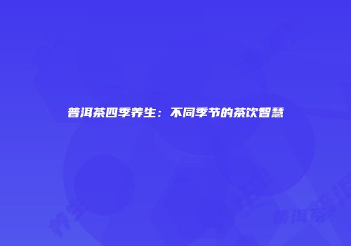 普洱茶四季养生：不同季节的茶饮智慧