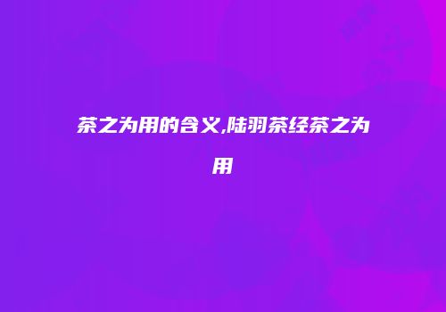 茶之为用的含义,陆羽茶经茶之为用