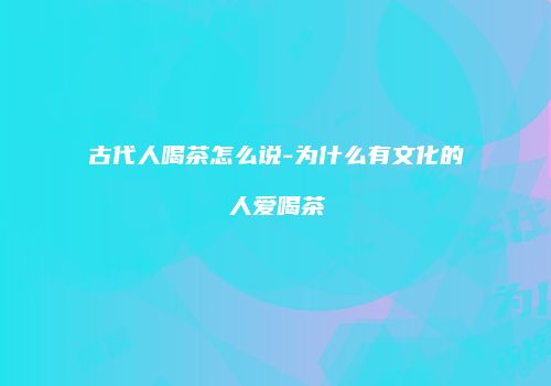 古代人喝茶怎么说-为什么有文化的人爱喝茶
