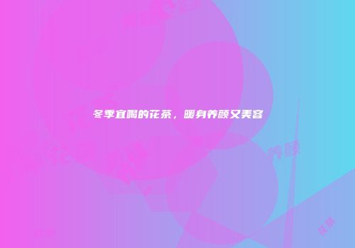 冬季宜喝的花茶，暖身养颜又美容