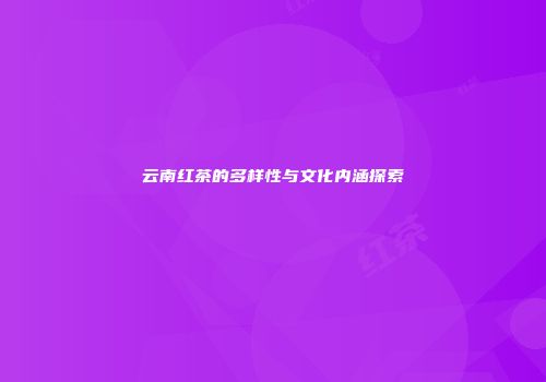 云南红茶的多样性与文化内涵探索