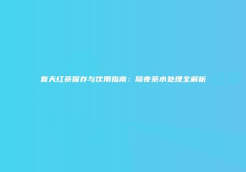 夏天红茶保存与饮用指南：隔夜茶水处理全解析