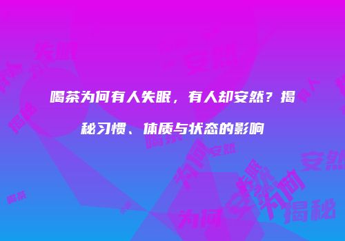 喝茶为何有人失眠，有人却安然？揭秘习惯、体质与状态的影响