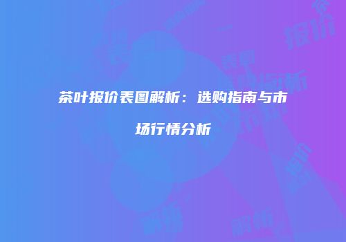 茶叶报价表图解析：选购指南与市场行情分析