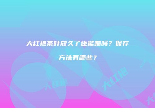 大红袍茶叶放久了还能喝吗？保存方法有哪些？