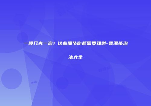 一般几克一泡？这些细节你都需要知道-普洱茶泡法大全