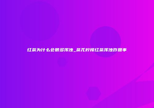 红茶为什么会很多浑浊_茶兀柠檬红茶浑浊咋回事